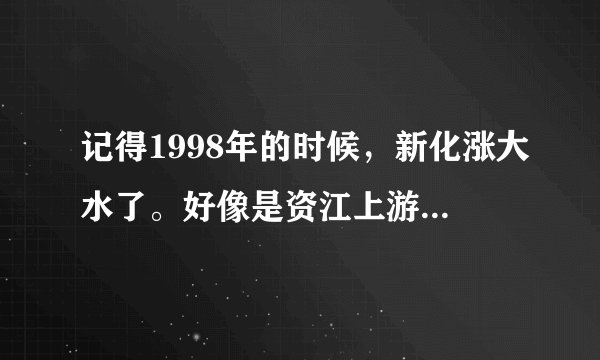 记得1998年的时候，新化涨大水了。好像是资江上游泄洪……我的爸爸妈妈还有印象，谁来说说当时的情景。