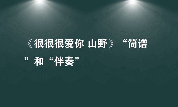 《很很很爱你 山野》“简谱”和“伴奏”