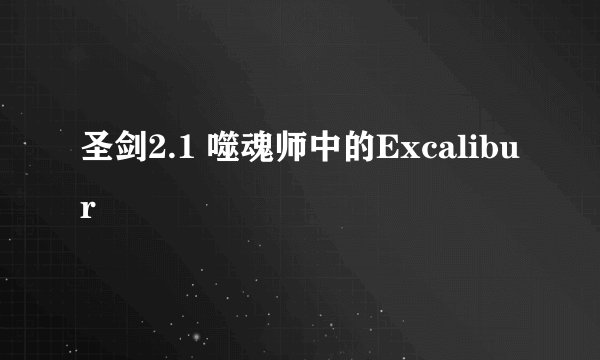 圣剑2.1 噬魂师中的Excalibur