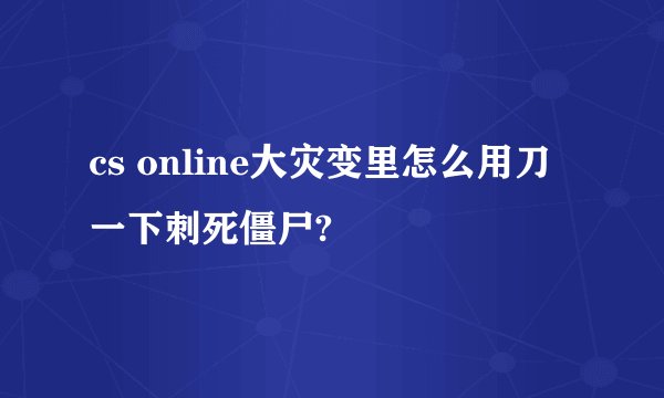 cs online大灾变里怎么用刀一下刺死僵尸?