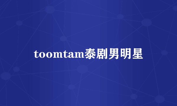 toomtam泰剧男明星