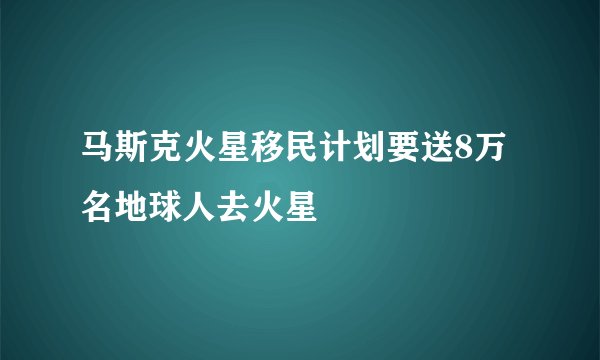 马斯克火星移民计划要送8万名地球人去火星