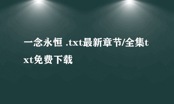 一念永恒 .txt最新章节/全集txt免费下载