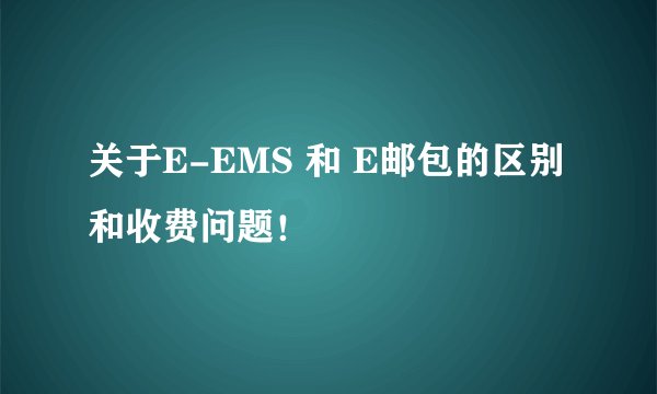 关于E-EMS 和 E邮包的区别和收费问题！