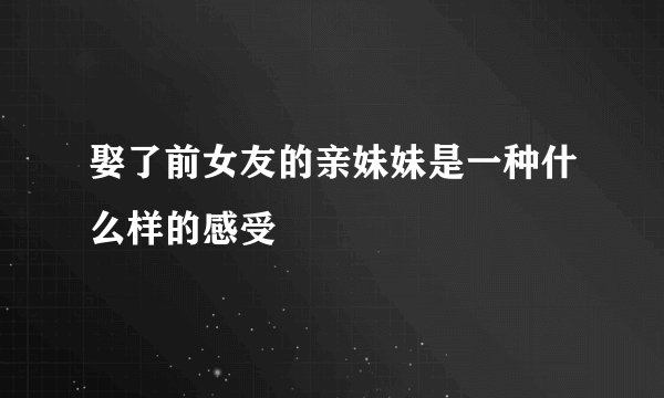 娶了前女友的亲妹妹是一种什么样的感受