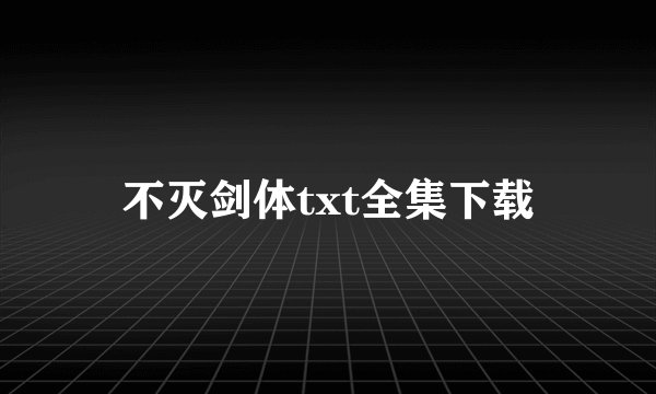 不灭剑体txt全集下载