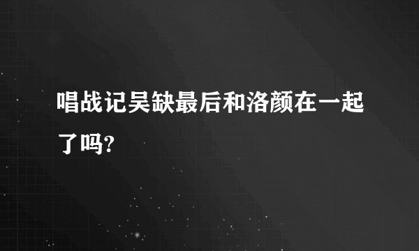 唱战记吴缺最后和洛颜在一起了吗?