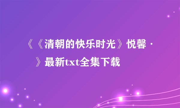 《《清朝的快乐时光》悦馨·嬿》最新txt全集下载