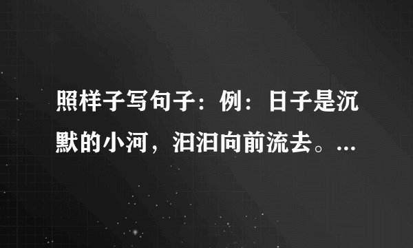 照样子写句子：例：日子是沉默的小河，汩汩向前流去。仿写：日子是（ ），（ )。日子是（ ），（ ）。