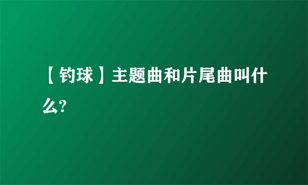 【钓球】主题曲和片尾曲叫什么?
