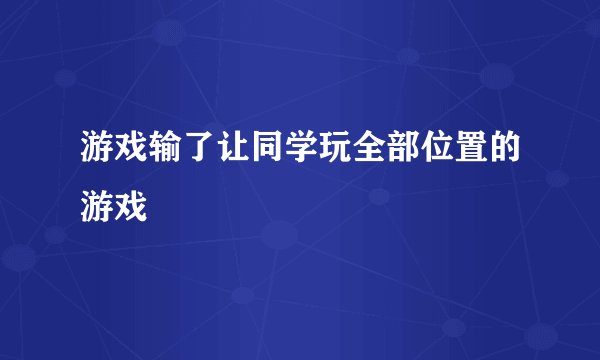 游戏输了让同学玩全部位置的游戏