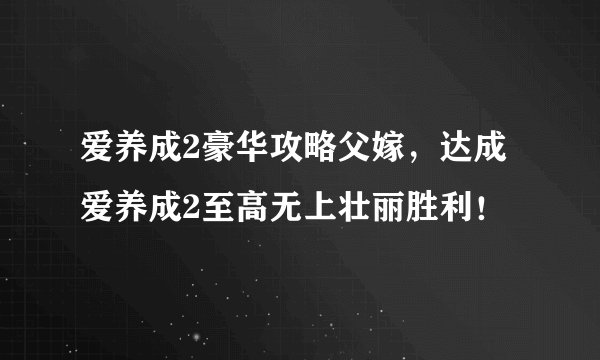 爱养成2豪华攻略父嫁，达成爱养成2至高无上壮丽胜利！