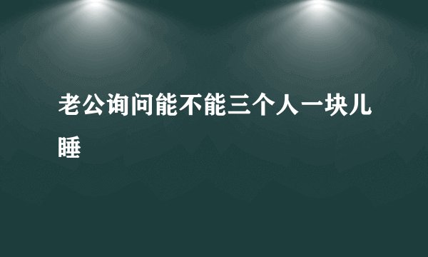 老公询问能不能三个人一块儿睡