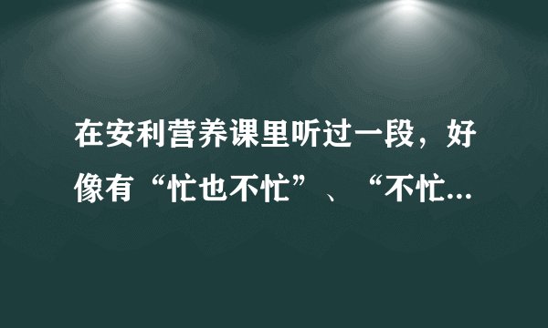 在安利营养课里听过一段，好像有“忙也不忙”、“不忙也忙”、“不去也去”