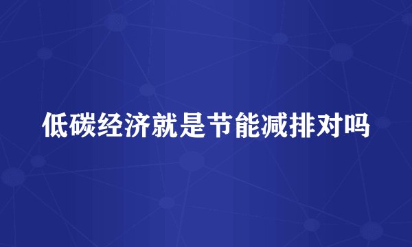 低碳经济就是节能减排对吗
