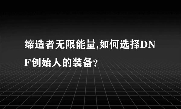 缔造者无限能量,如何选择DNF创始人的装备？
