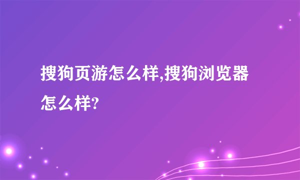 搜狗页游怎么样,搜狗浏览器怎么样?
