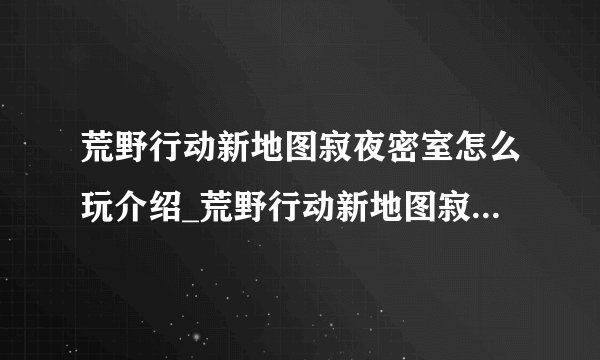 荒野行动新地图寂夜密室怎么玩介绍_荒野行动新地图寂夜密室怎么玩是什么