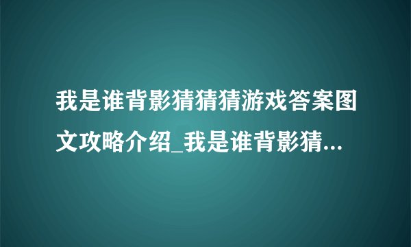 我是谁背影猜猜猜游戏答案图文攻略介绍_我是谁背影猜猜猜游戏答案图文攻略是什么