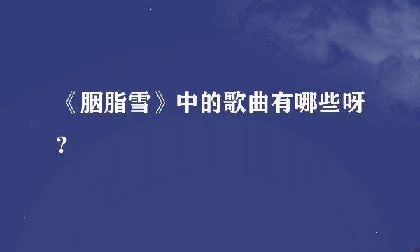 《胭脂雪》中的歌曲有哪些呀?