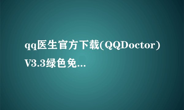 qq医生官方下载(QQDoctor)V3.3绿色免费版下载介绍_qq医生官方下载(QQDoctor)V3.3绿色免费版下载是什么