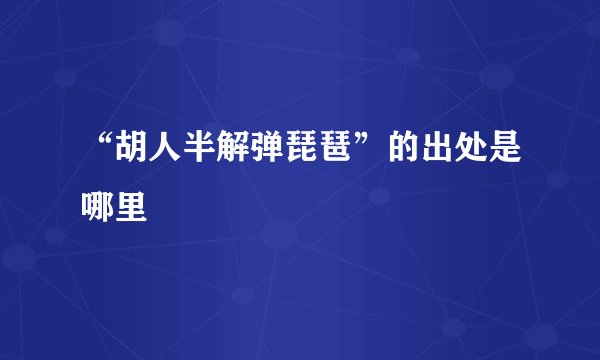 “胡人半解弹琵琶”的出处是哪里