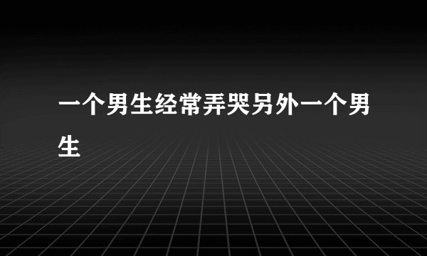 一个男生经常弄哭另外一个男生