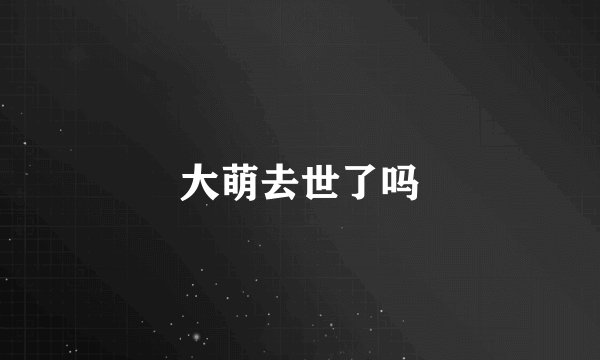 大萌去世了吗