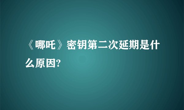 《哪吒》密钥第二次延期是什么原因?
