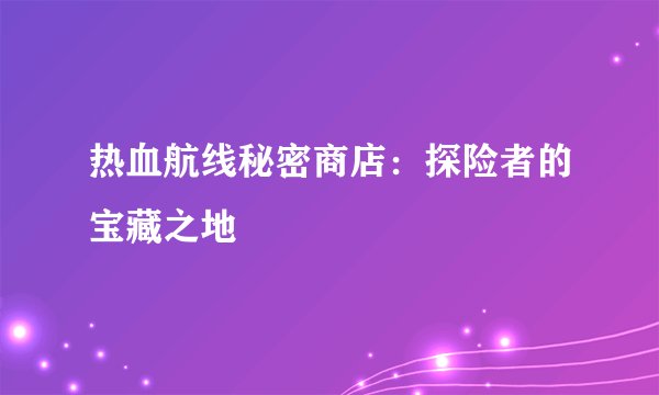 热血航线秘密商店：探险者的宝藏之地
