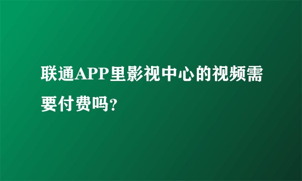 联通APP里影视中心的视频需要付费吗？