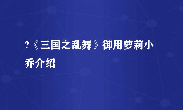 ?《三国之乱舞》御用萝莉小乔介绍