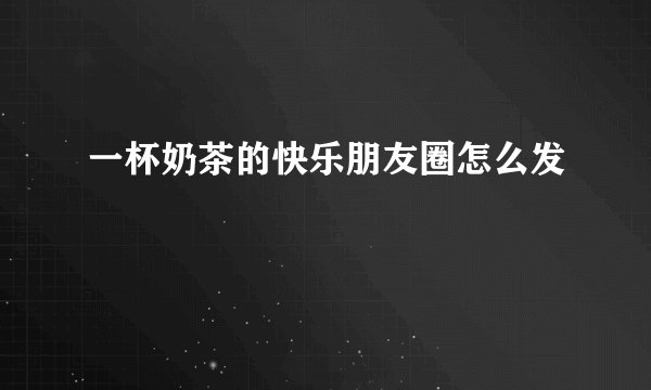 一杯奶茶的快乐朋友圈怎么发