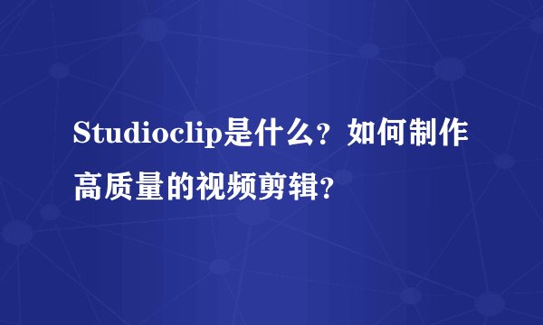 Studioclip是什么？如何制作高质量的视频剪辑？