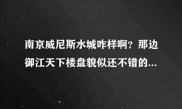 南京威尼斯水城咋样啊？那边御江天下楼盘貌似还不错的样子！有熟悉楼盘的人指点一下吗？那边过大桥很麻烦