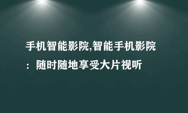 手机智能影院,智能手机影院：随时随地享受大片视听