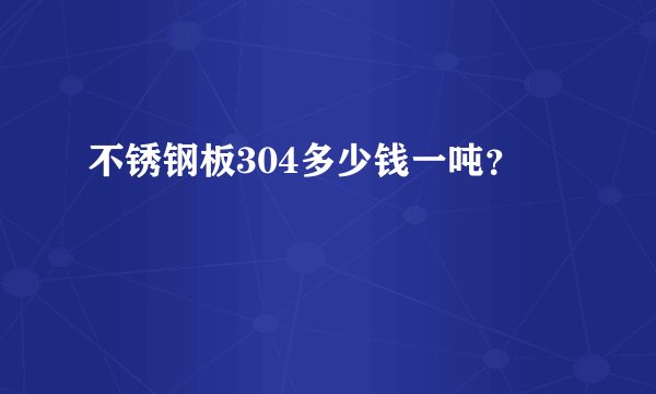 不锈钢板304多少钱一吨？