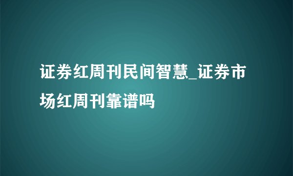 证券红周刊民间智慧_证券市场红周刊靠谱吗