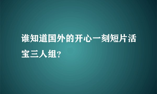 谁知道国外的开心一刻短片活宝三人组？