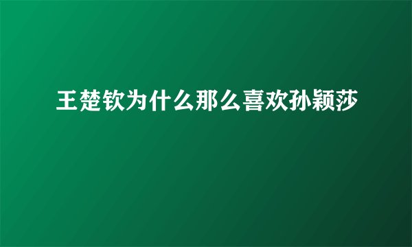 王楚钦为什么那么喜欢孙颖莎