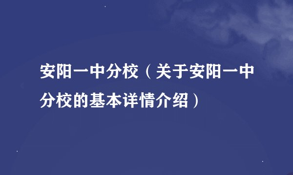 安阳一中分校（关于安阳一中分校的基本详情介绍）