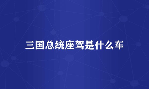 三国总统座驾是什么车