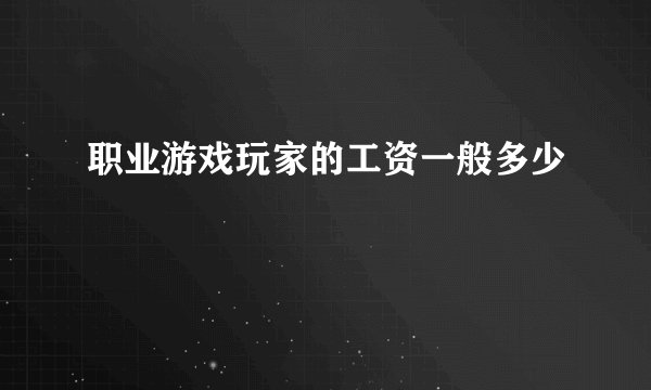 职业游戏玩家的工资一般多少