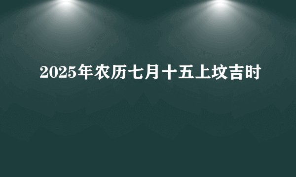 2025年农历七月十五上坟吉时