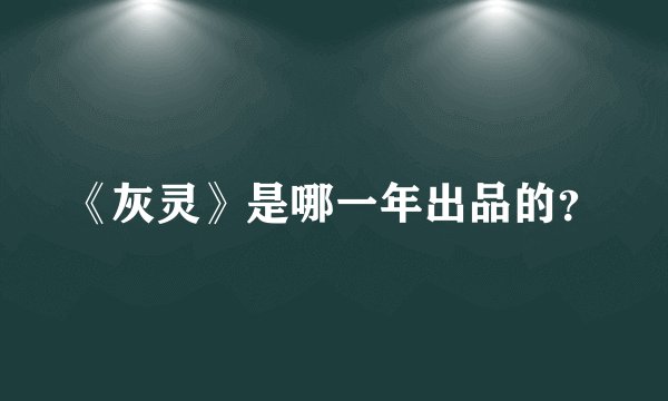 《灰灵》是哪一年出品的？