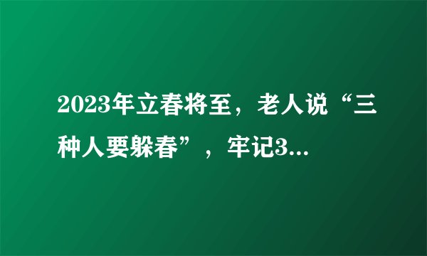 2023年立春将至，老人说“三种人要躲春”，牢记3不做，啥意思？