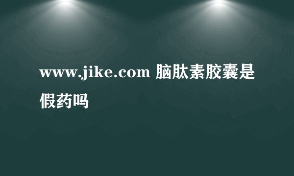 www.jike.com 脑肽素胶囊是假药吗