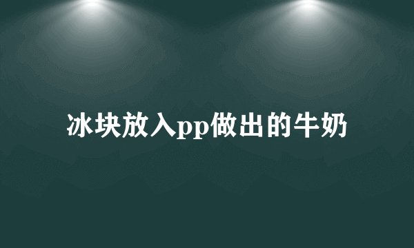 冰块放入pp做出的牛奶
