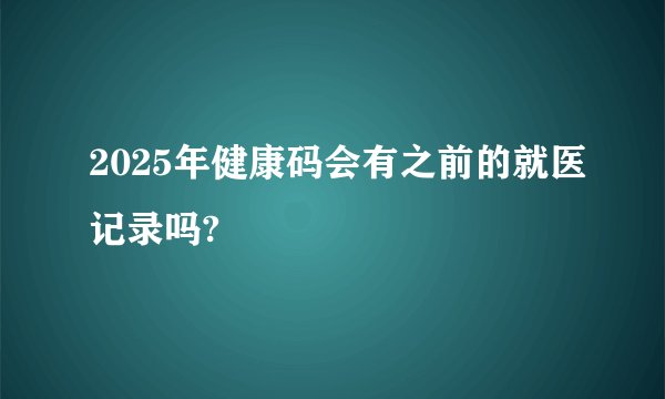 2025年健康码会有之前的就医记录吗?