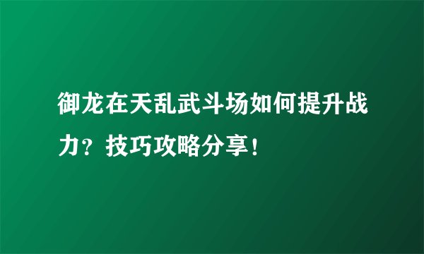 御龙在天乱武斗场如何提升战力？技巧攻略分享！